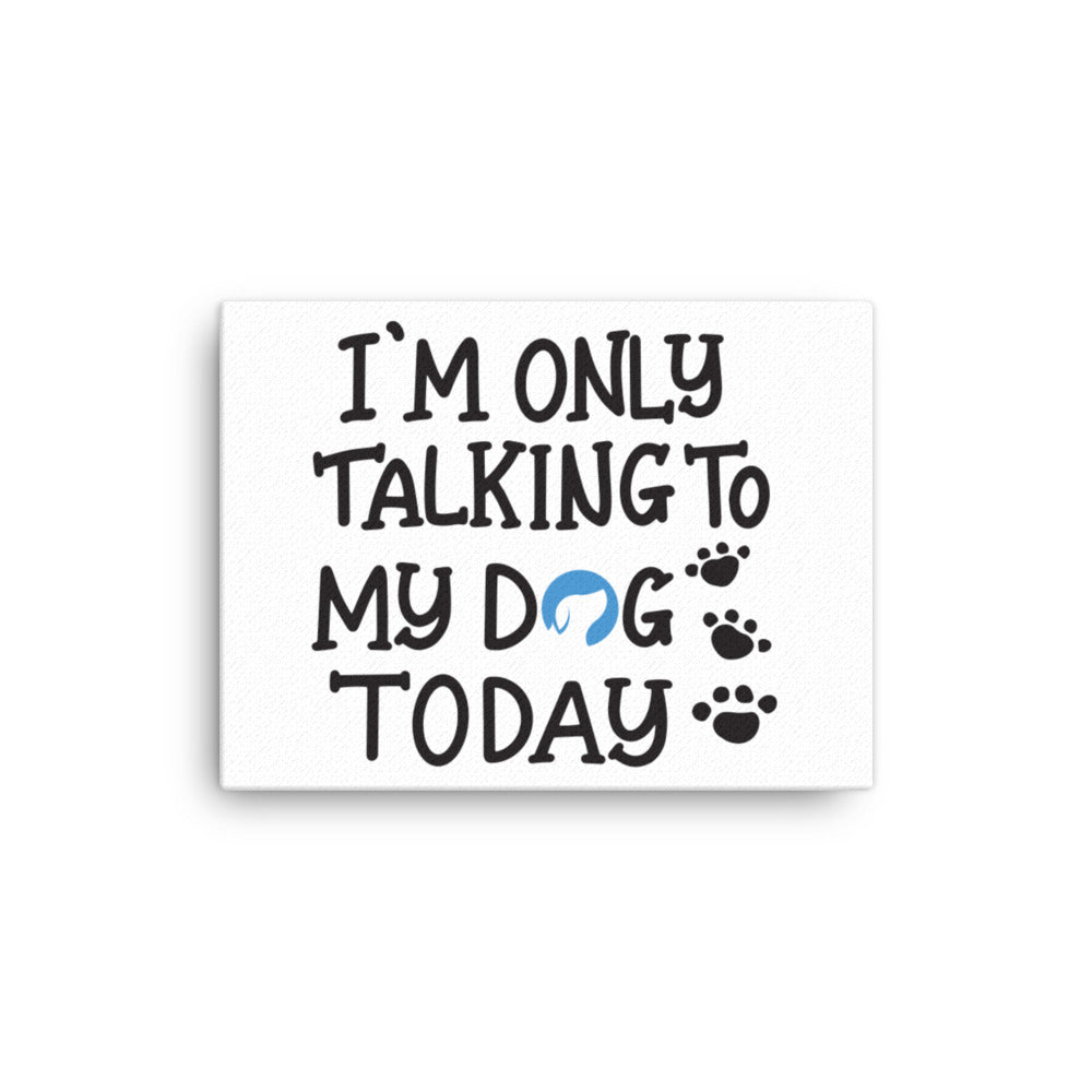 I&#39;m Only Talking to My Dog Today Canvas