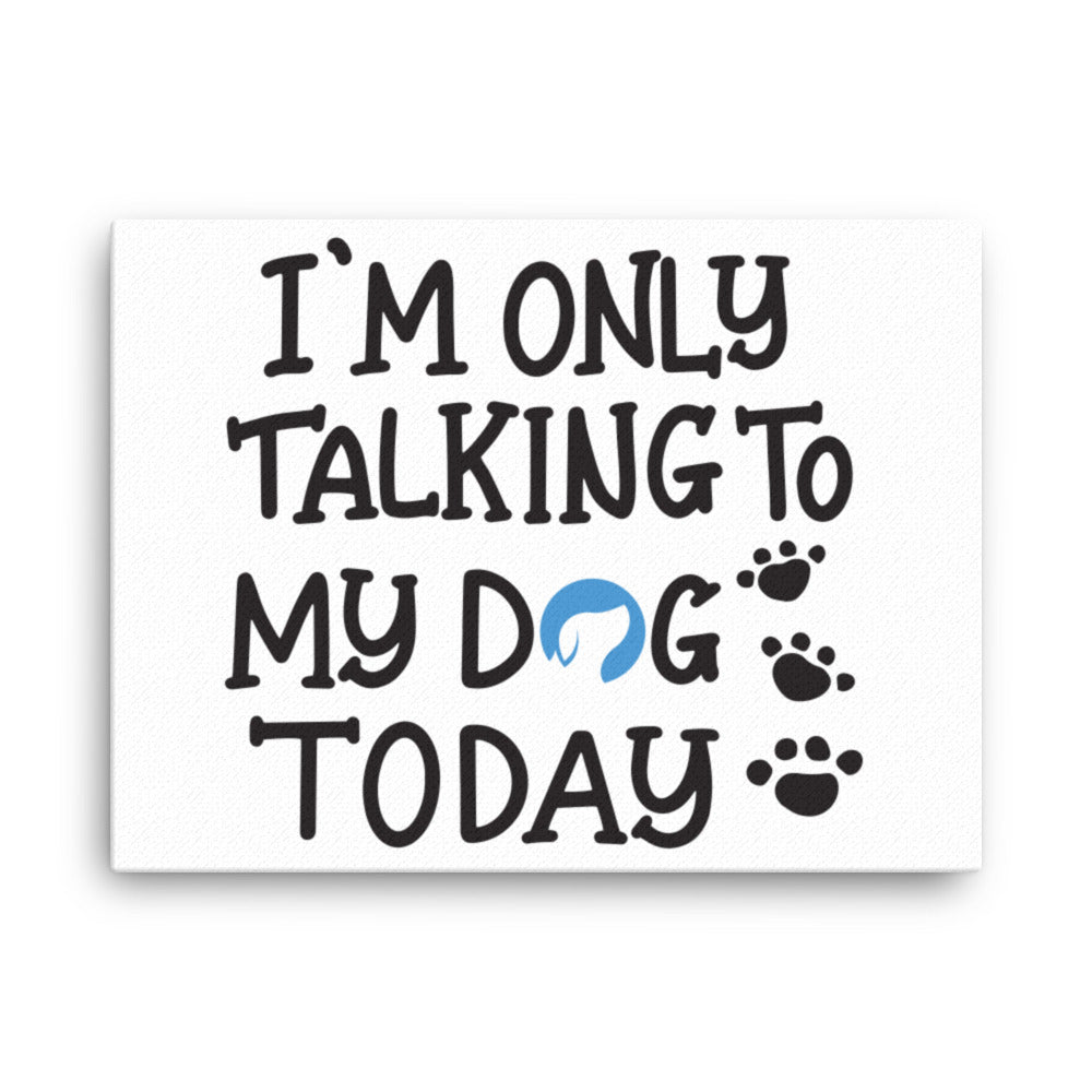 I&#39;m Only Talking to My Dog Today Canvas