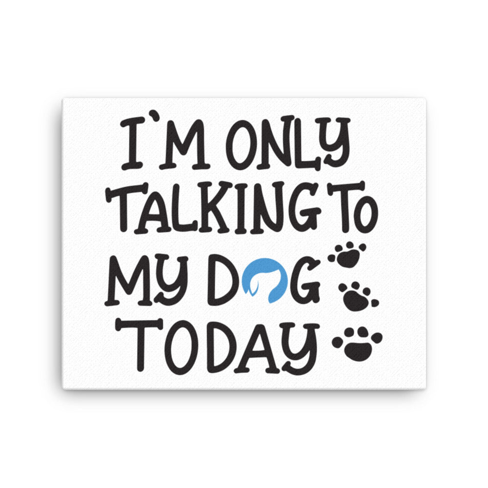 I&#39;m Only Talking to My Dog Today Canvas